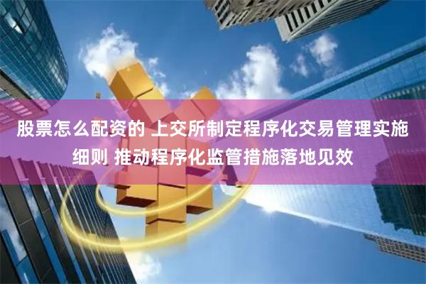 股票怎么配资的 上交所制定程序化交易管理实施细则 推动程序化监管措施落地见效
