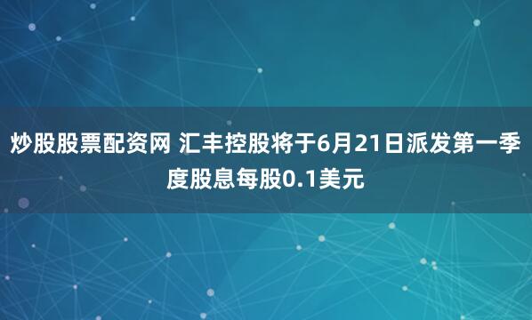 炒股股票配资网 汇丰控股将于6月21日派发第一季度股息每股0.1美元