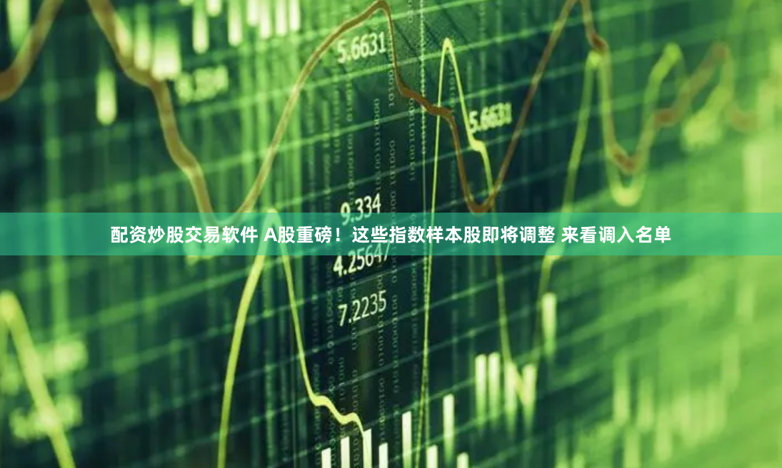 配资炒股交易软件 A股重磅！这些指数样本股即将调整 来看调入名单