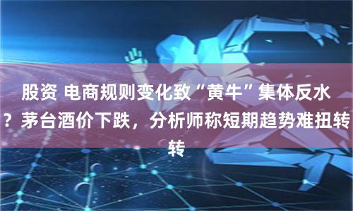 股资 电商规则变化致“黄牛”集体反水？茅台酒价下跌，分析师称短期趋势难扭转
