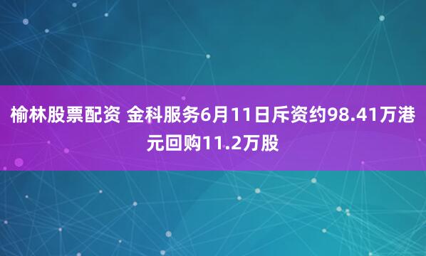 榆林股票配资 金科服务6月11日斥资约98.41万港元回购11.2万股