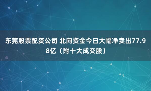 东莞股票配资公司 北向资金今日大幅净卖出77.98亿（附十大成交股）