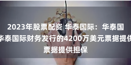 2023年股票配资 华泰国际:华泰国际为华泰国际财务发行的4200万美元票据提供担保