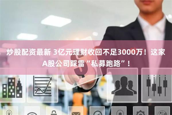 炒股配资最新 3亿元理财收回不足3000万！这家A股公司踩雷“私募跑路”！