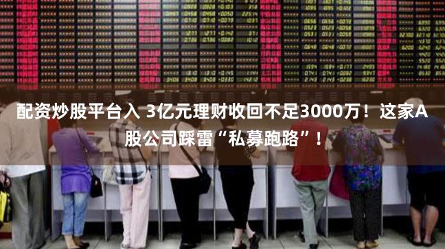 配资炒股平台入 3亿元理财收回不足3000万！这家A股公司踩雷“私募跑路”！