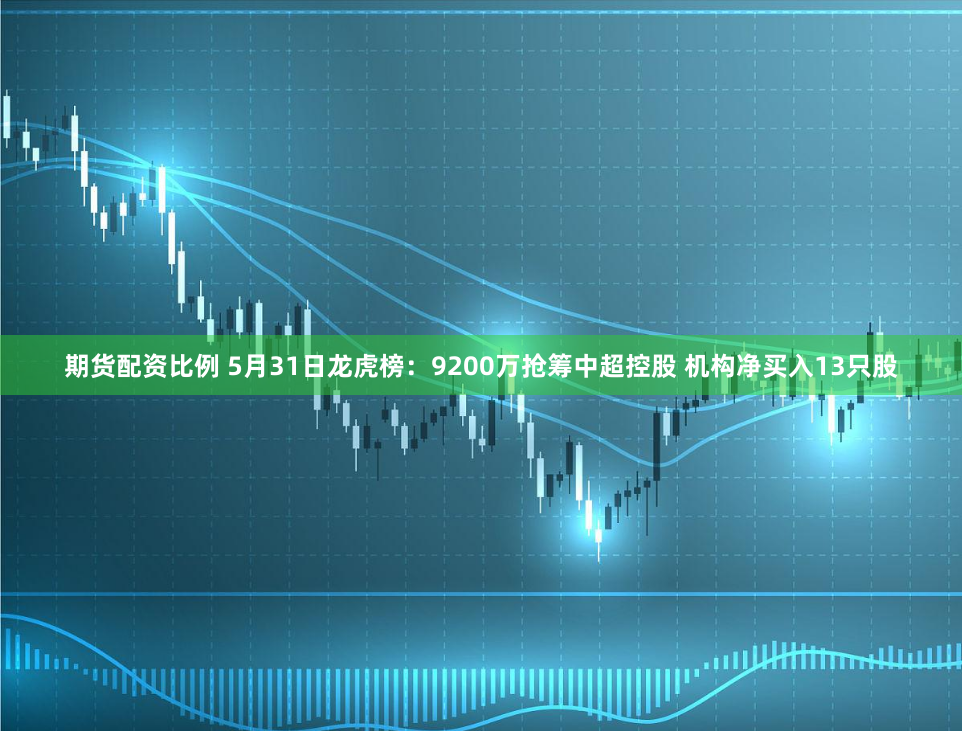 期货配资比例 5月31日龙虎榜：9200万抢筹中超控股 机构净买入13只股
