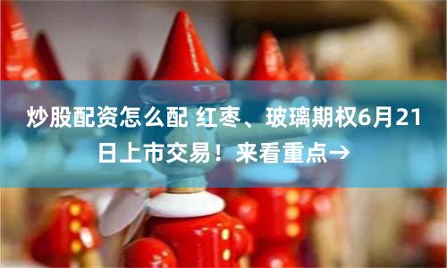 炒股配资怎么配 红枣、玻璃期权6月21日上市交易！来看重点→