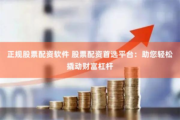 正规股票配资软件 股票配资首选平台：助您轻松撬动财富杠杆