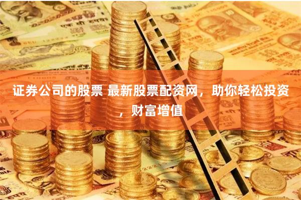 证券公司的股票 最新股票配资网，助你轻松投资，财富增值