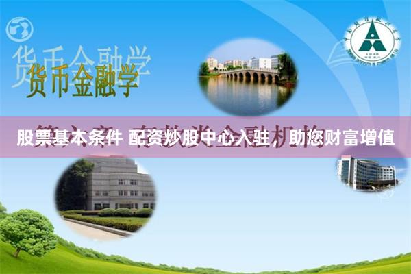 股票基本条件 配资炒股中心入驻，助您财富增值