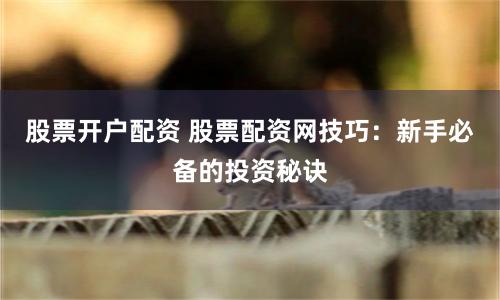 股票开户配资 股票配资网技巧：新手必备的投资秘诀
