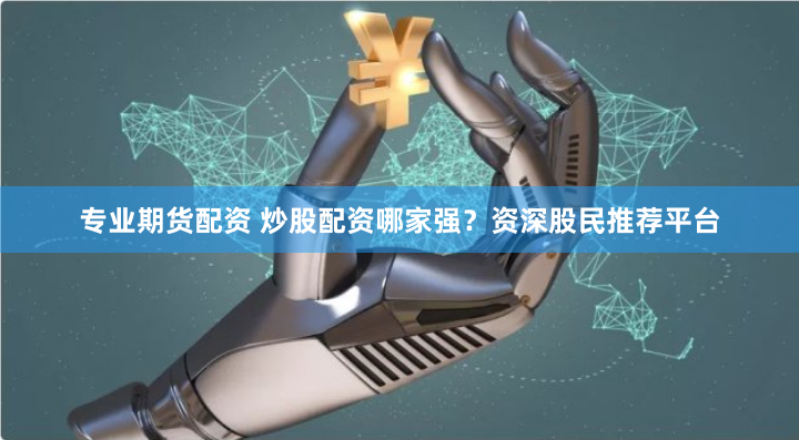 专业期货配资 炒股配资哪家强？资深股民推荐平台