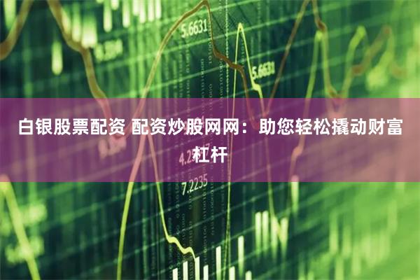 白银股票配资 配资炒股网网：助您轻松撬动财富杠杆
