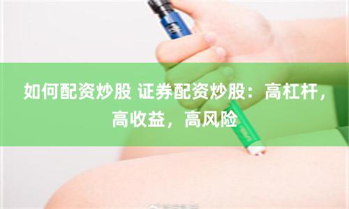 如何配资炒股 证券配资炒股：高杠杆，高收益，高风险