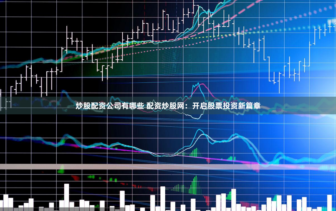 炒股配资公司有哪些 配资炒股网：开启股票投资新篇章