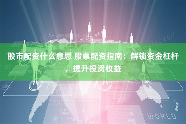股市配资什么意思 股票配资指南：解锁资金杠杆，提升投资收益