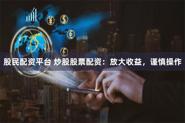 股民配资平台 炒股股票配资：放大收益，谨慎操作