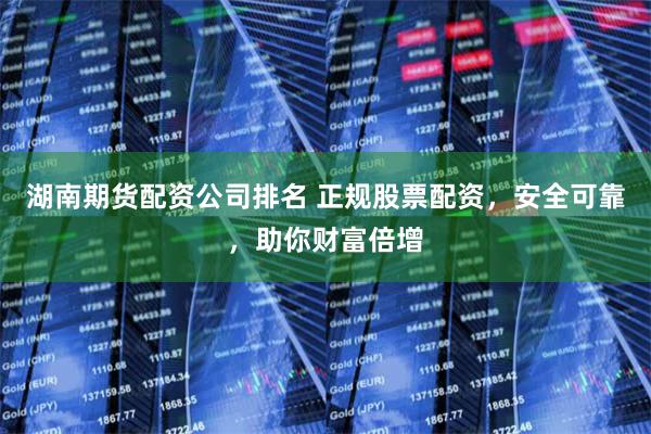 湖南期货配资公司排名 正规股票配资，安全可靠，助你财富倍增