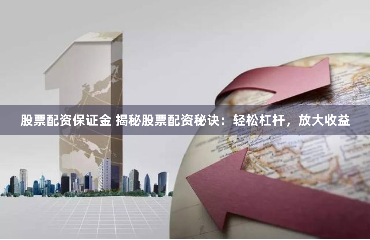 股票配资保证金 揭秘股票配资秘诀：轻松杠杆，放大收益