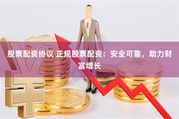 股票配资协议 正规股票配资：安全可靠，助力财富增长