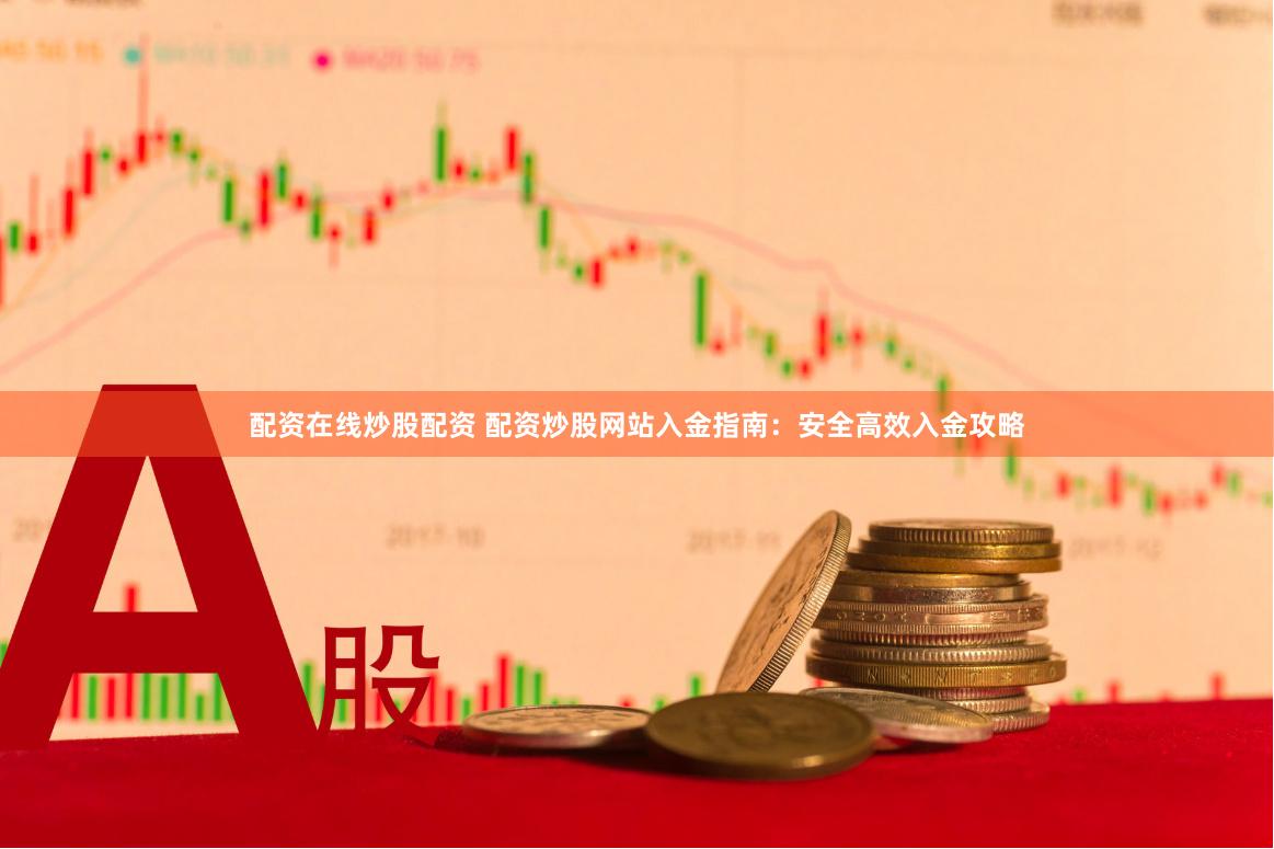 配资在线炒股配资 配资炒股网站入金指南：安全高效入金攻略