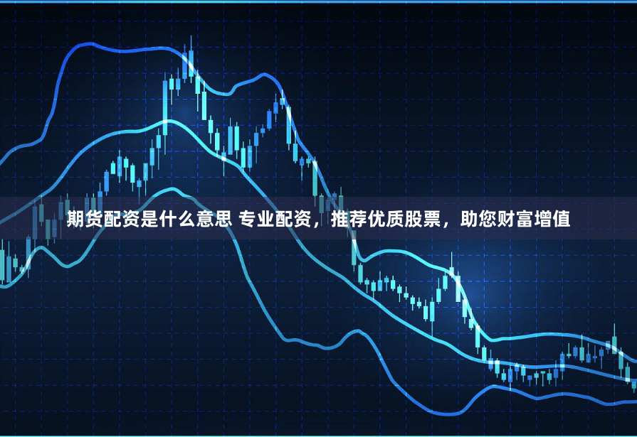 期货配资是什么意思 专业配资，推荐优质股票，助您财富增值