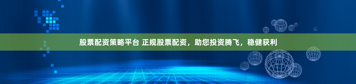 股票配资策略平台 正规股票配资，助您投资腾飞，稳健获利