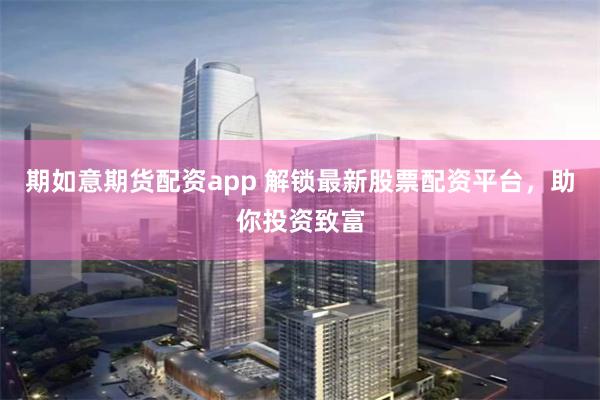 期如意期货配资app 解锁最新股票配资平台，助你投资致富