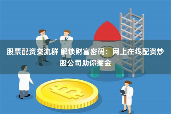 股票配资交流群 解锁财富密码：网上在线配资炒股公司助你掘金