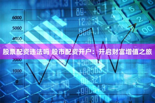 股票配资违法吗 股市配资开户:开启财富增值之旅