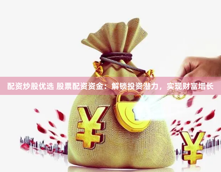配资炒股优选 股票配资资金：解锁投资潜力，实现财富增长
