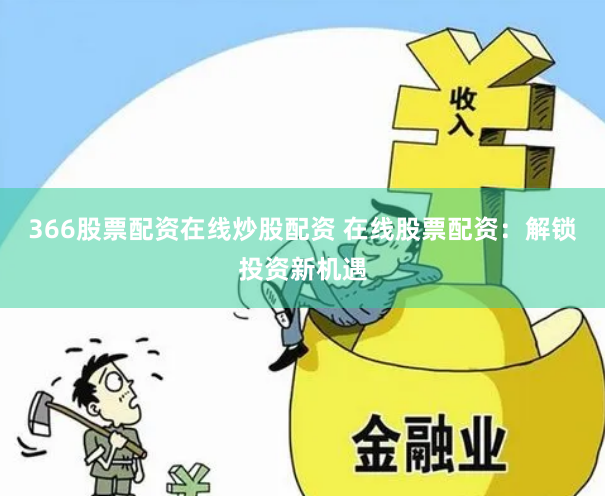 366股票配资在线炒股配资 在线股票配资：解锁投资新机遇