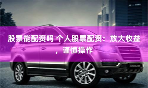 股票能配资吗 个人股票配资:放大收益,谨慎操作