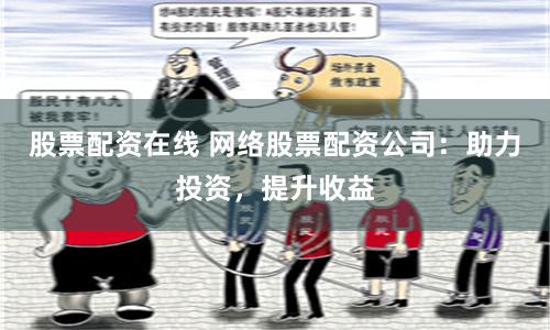 股票配资在线 网络股票配资公司：助力投资，提升收益