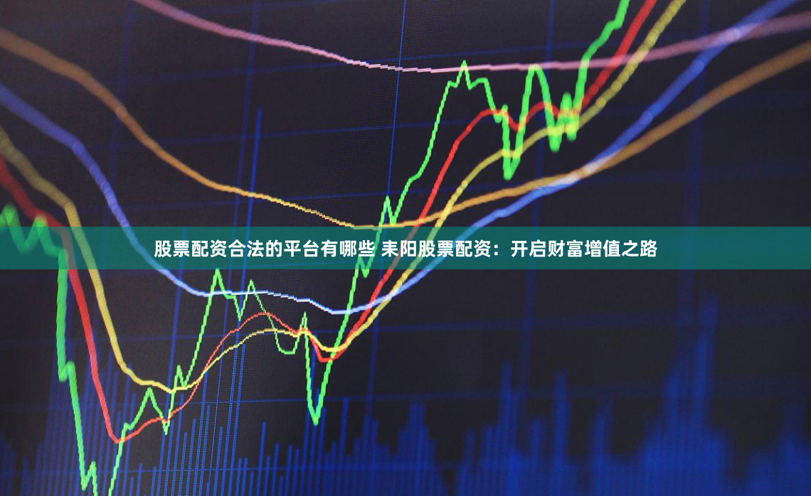 股票配资合法的平台有哪些 耒阳股票配资：开启财富增值之路