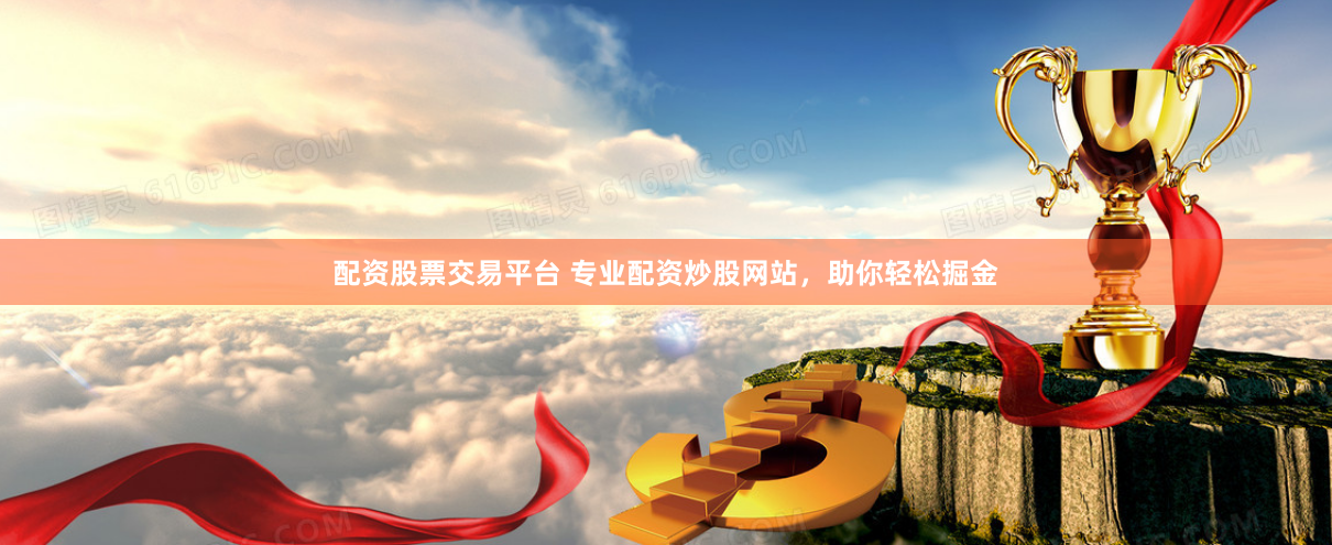 配资股票交易平台 专业配资炒股网站，助你轻松掘金