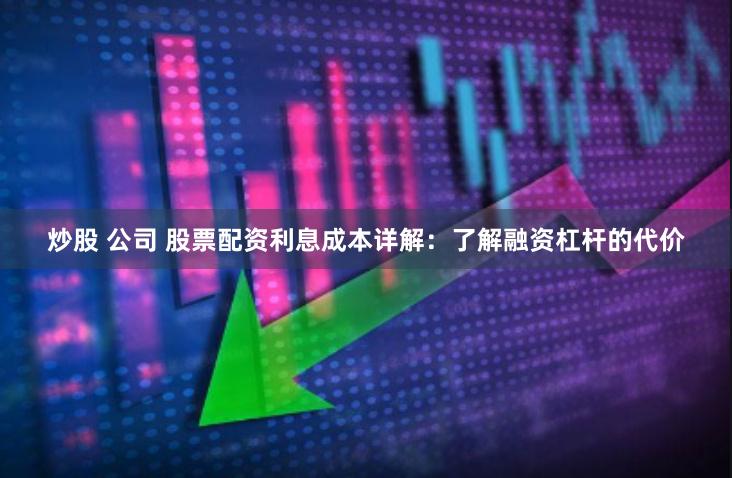炒股 公司 股票配资利息成本详解：了解融资杠杆的代价