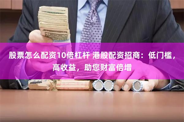 股票怎么配资10倍杠杆 港股配资招商：低门槛，高收益，助您财富倍增