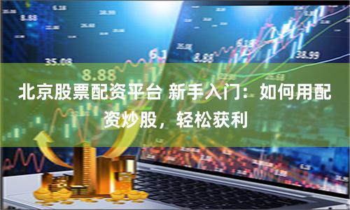 北京股票配资平台 新手入门：如何用配资炒股，轻松获利