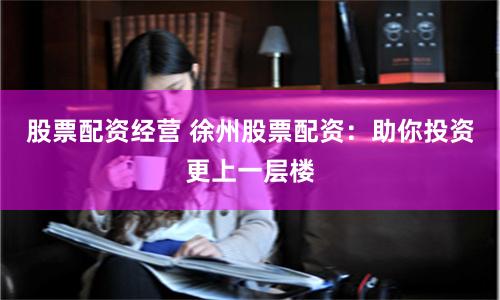 股票配资经营 徐州股票配资：助你投资更上一层楼