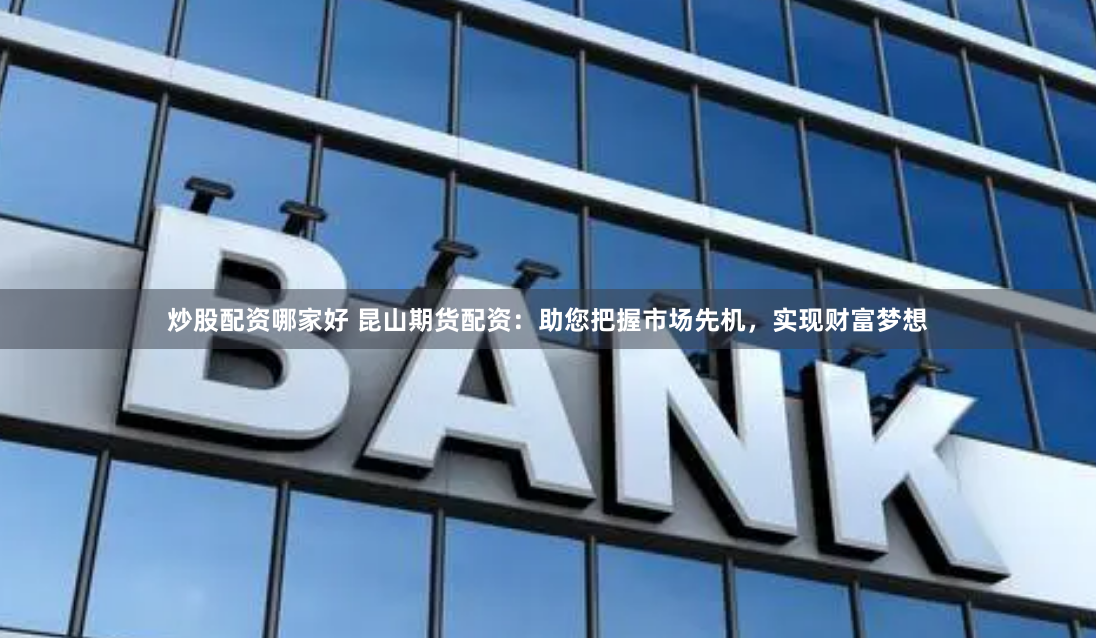 炒股配资哪家好 昆山期货配资：助您把握市场先机，实现财富梦想