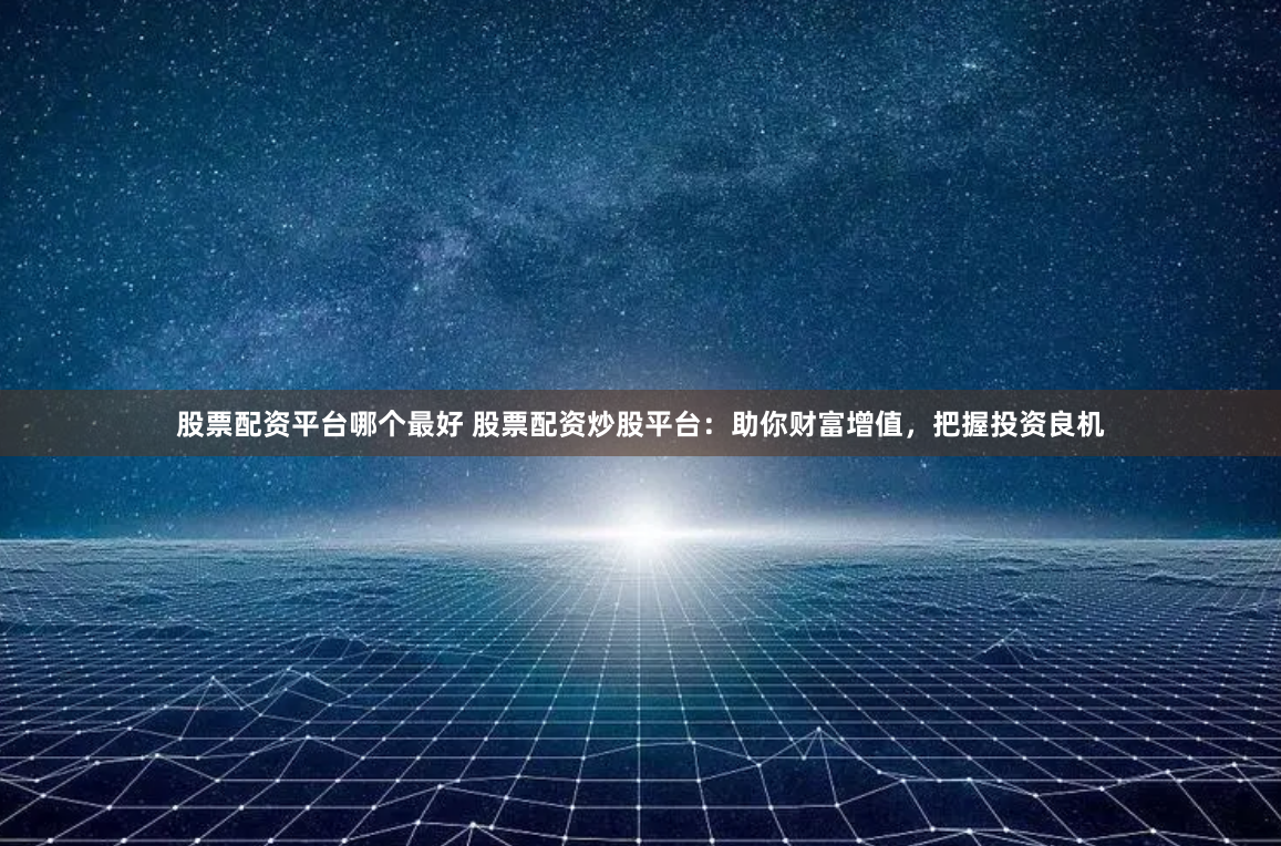 股票配资平台哪个最好 股票配资炒股平台:助你财富增值,把握投资良机