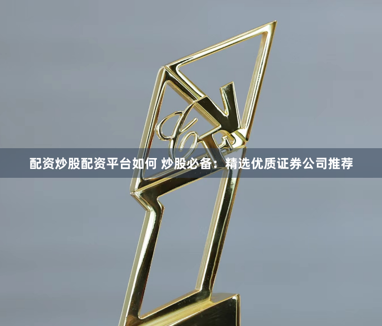 配资炒股配资平台如何 炒股必备：精选优质证券公司推荐