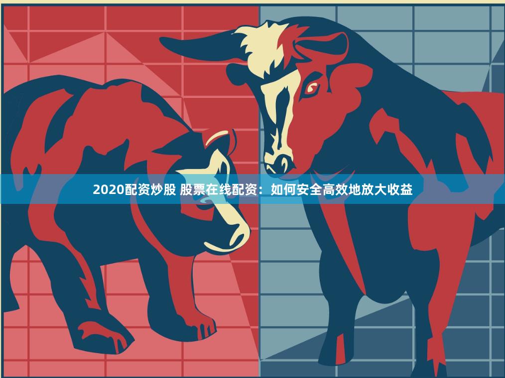 2020配资炒股 股票在线配资:如何安全高效地放大收益