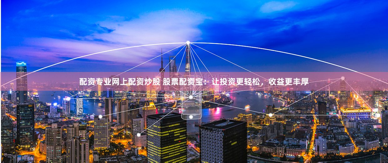 配资专业网上配资炒股 股票配资宝：让投资更轻松，收益更丰厚