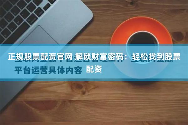 正规股票配资官网 解锁财富密码：轻松找到股票配资