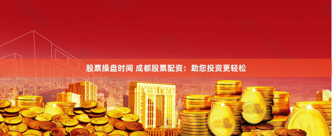 股票操盘时间 成都股票配资:助您投资更轻松