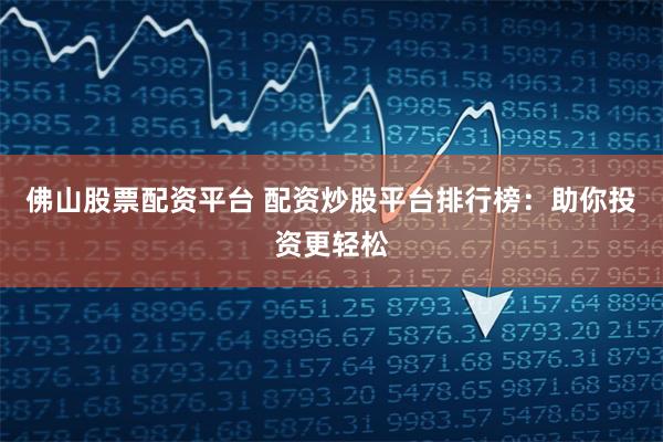 佛山股票配资平台 配资炒股平台排行榜：助你投资更轻松