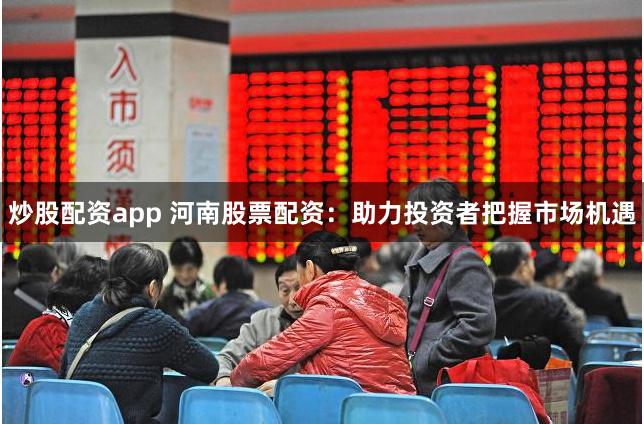 炒股配资app 河南股票配资：助力投资者把握市场机遇