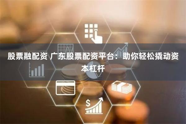股票融配资 广东股票配资平台：助你轻松撬动资本杠杆